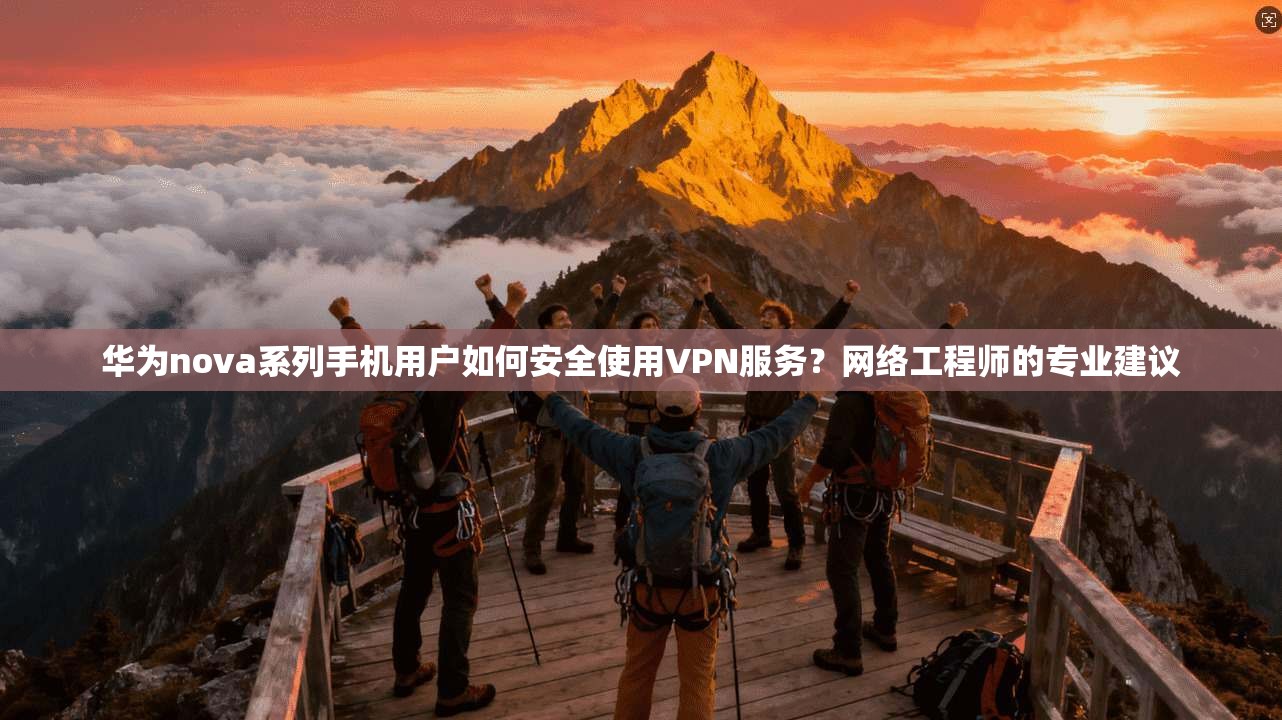 华为nova系列手机用户如何安全使用VPN服务？网络工程师的专业建议