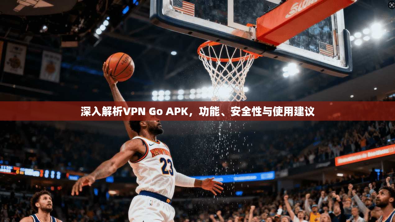 深入解析VPN Go APK，功能、安全性与使用建议