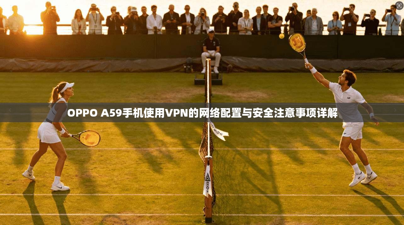 OPPO A59手机使用VPN的网络配置与安全注意事项详解