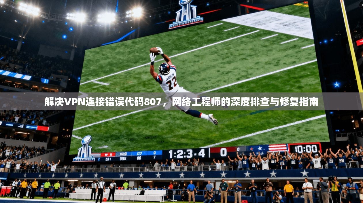 解决VPN连接错误代码807，网络工程师的深度排查与修复指南