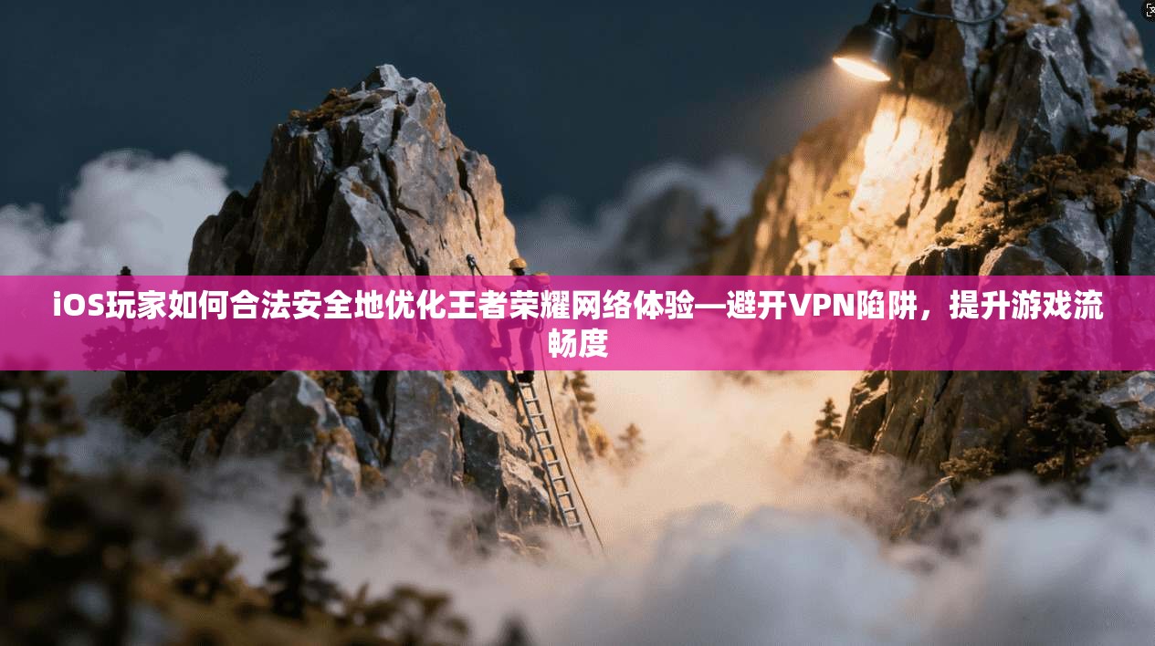 iOS玩家如何合法安全地优化王者荣耀网络体验—避开VPN陷阱，提升游戏流畅度