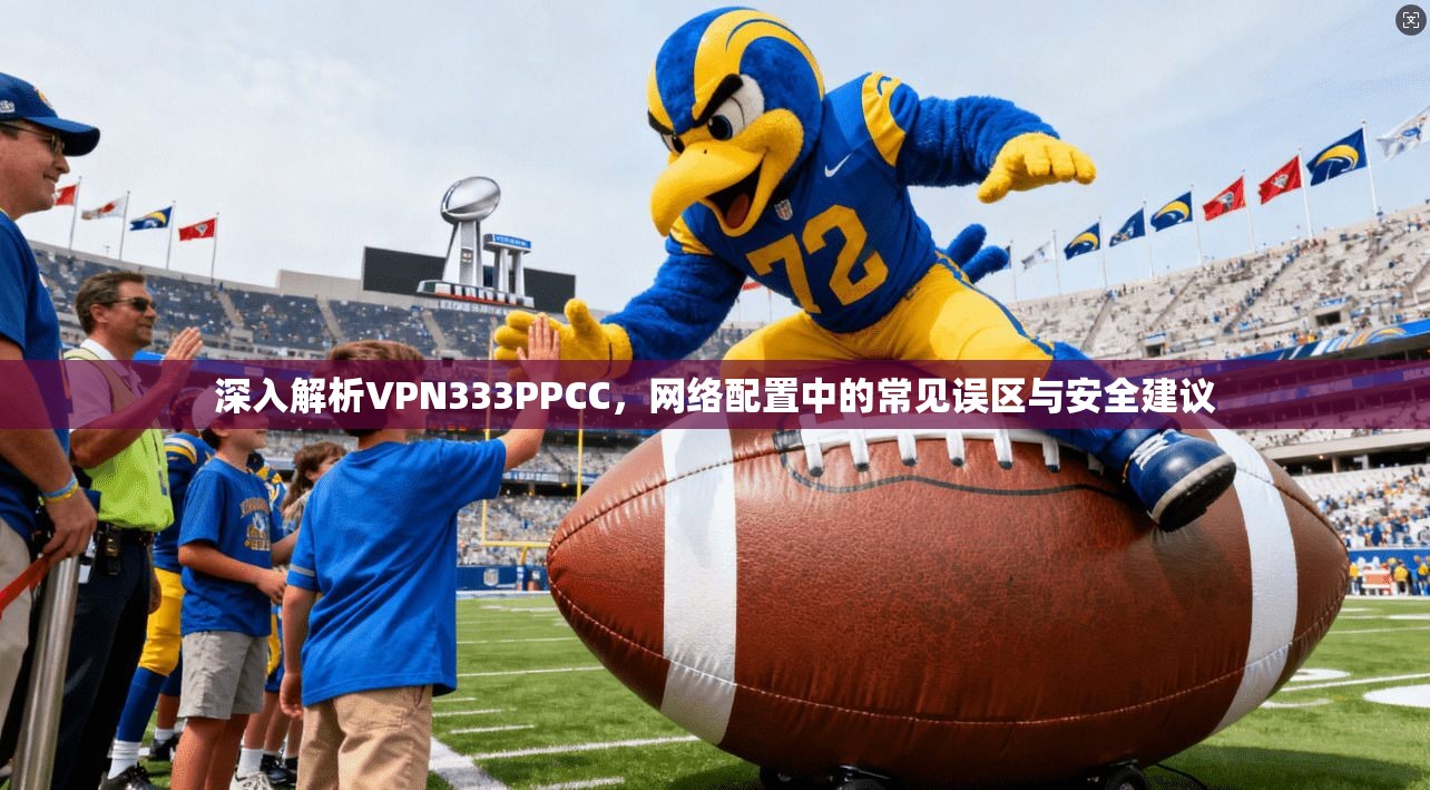 深入解析VPN333PPCC，网络配置中的常见误区与安全建议
