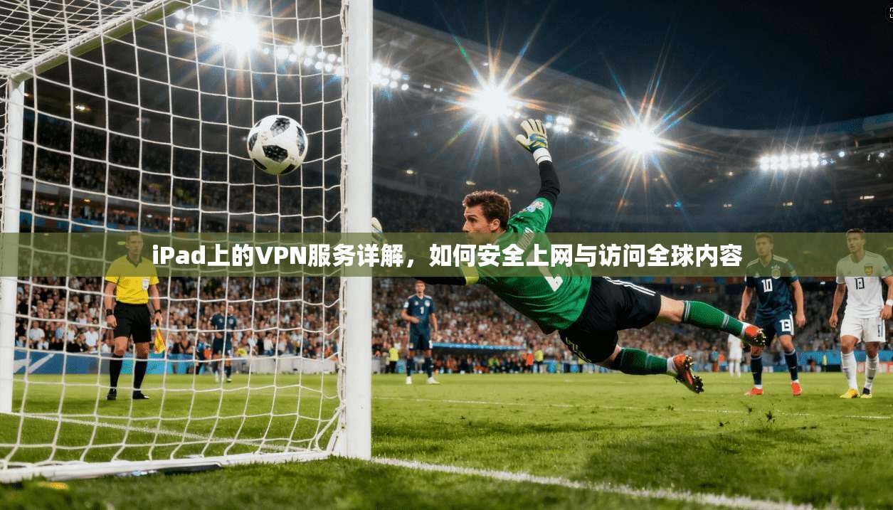 iPad上的VPN服务详解，如何安全上网与访问全球内容