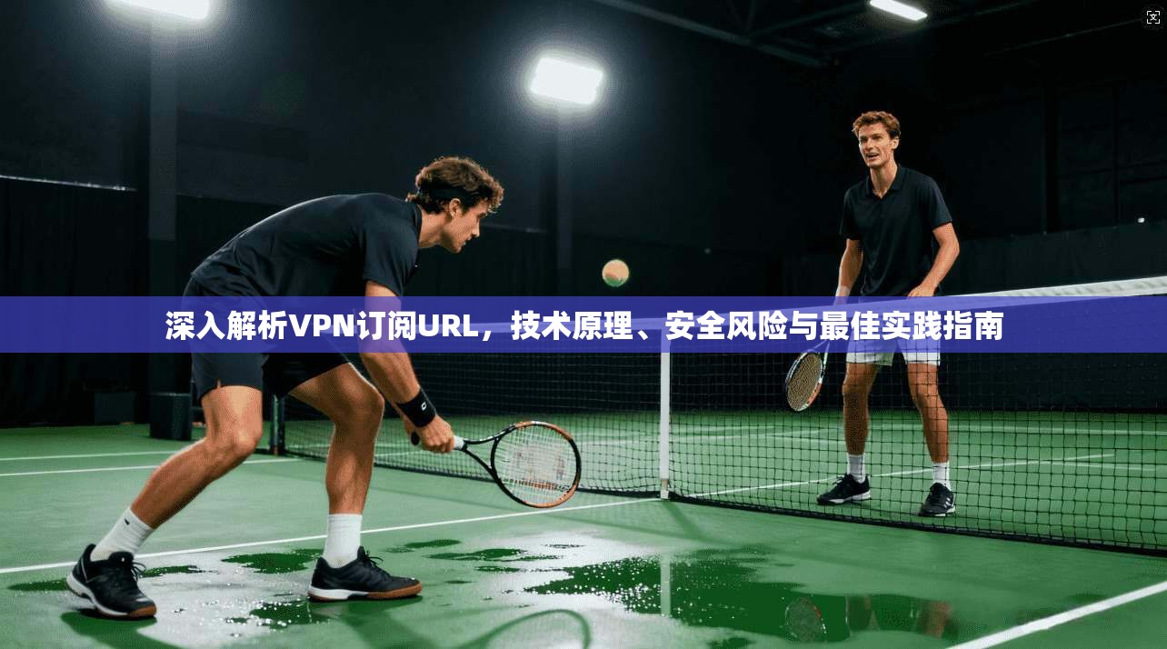 深入解析VPN订阅URL，技术原理、安全风险与最佳实践指南