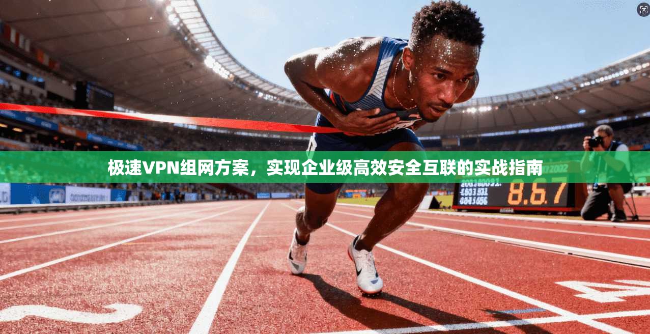 极速VPN组网方案，实现企业级高效安全互联的实战指南