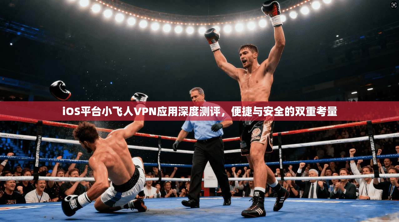 iOS平台小飞人VPN应用深度测评，便捷与安全的双重考量