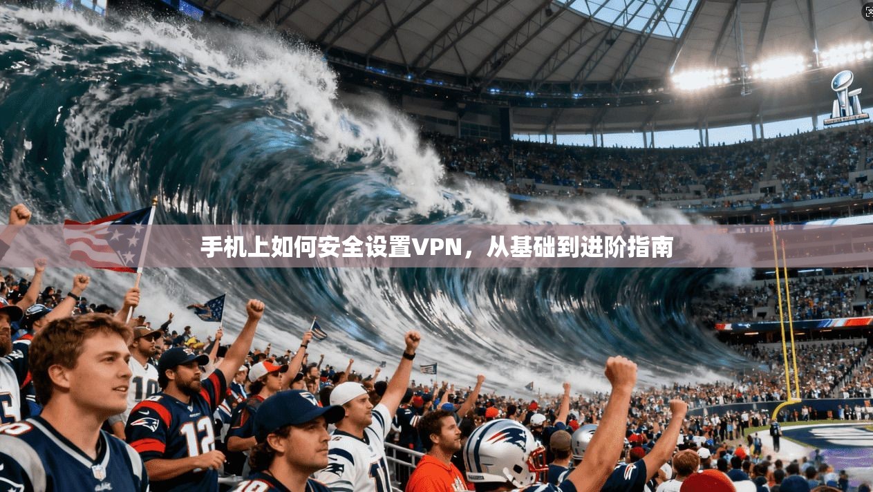 手机上如何安全设置VPN，从基础到进阶指南