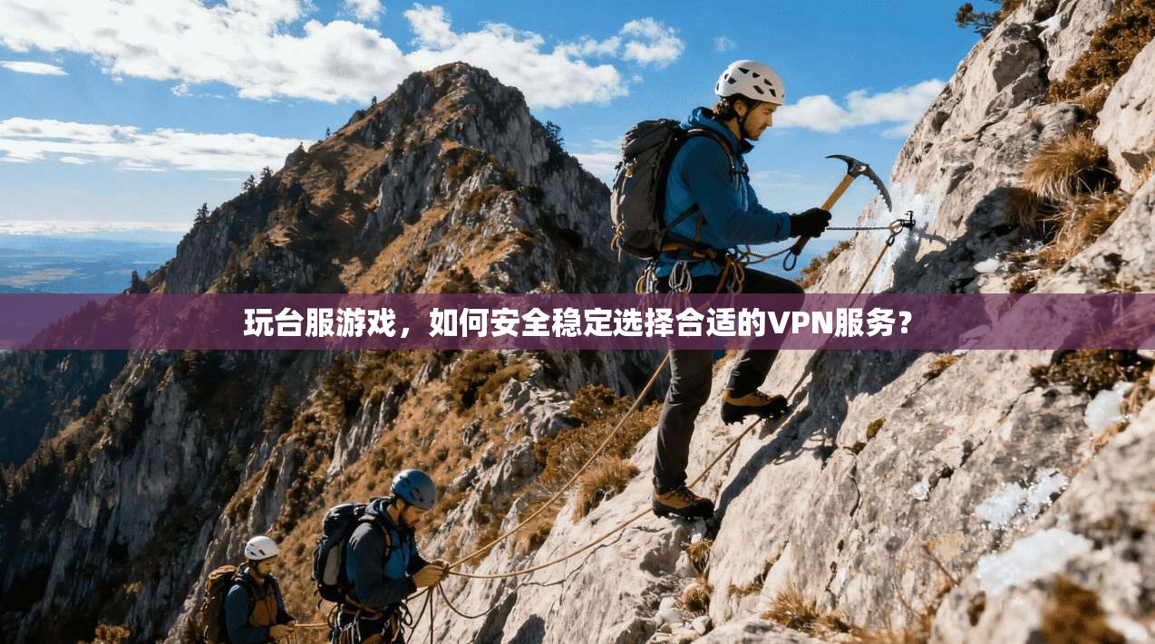 玩台服游戏，如何安全稳定选择合适的VPN服务？