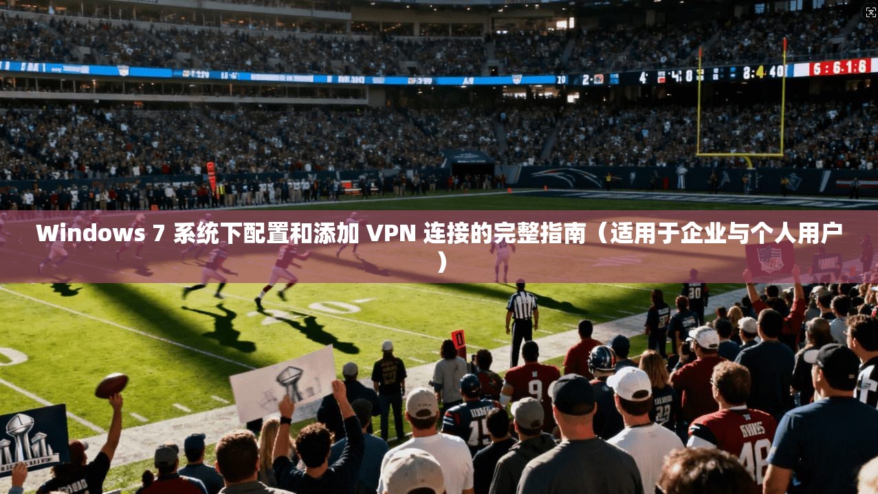 Windows 7 系统下配置和添加 VPN 连接的完整指南（适用于企业与个人用户）