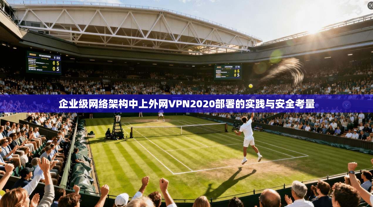 企业级网络架构中上外网VPN2020部署的实践与安全考量