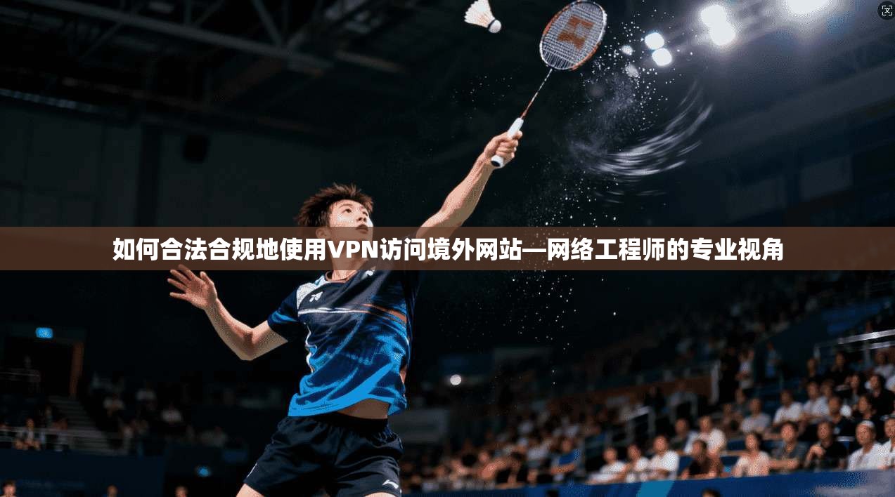如何合法合规地使用VPN访问境外网站—网络工程师的专业视角