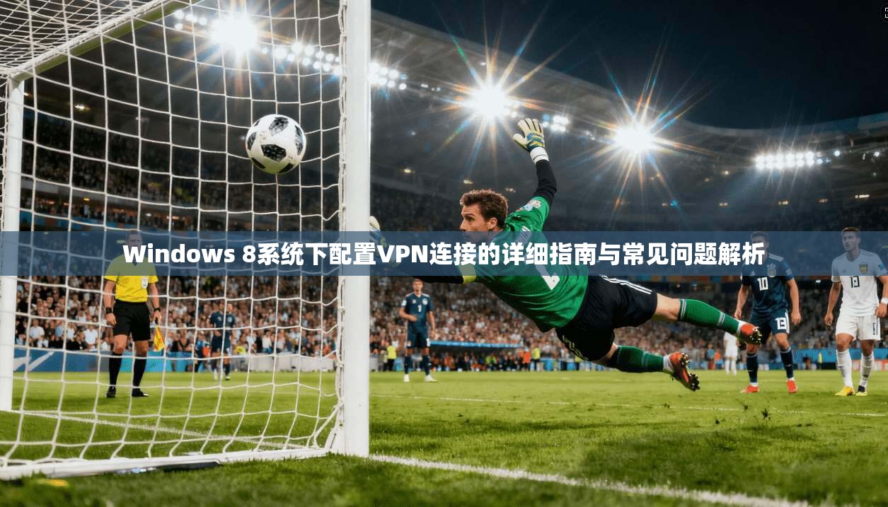 Windows 8系统下配置VPN连接的详细指南与常见问题解析