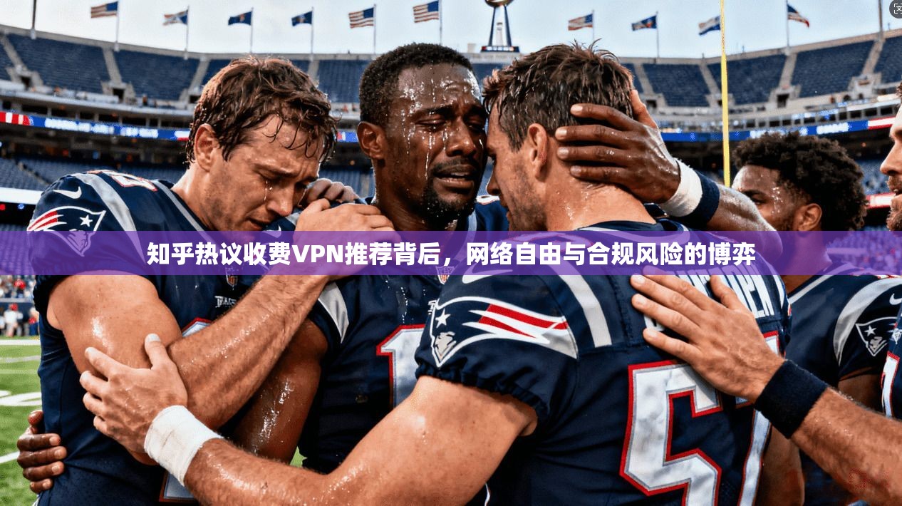 知乎热议收费VPN推荐背后，网络自由与合规风险的博弈