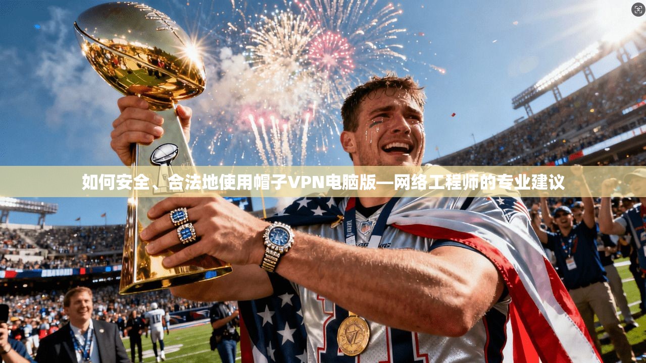 如何安全、合法地使用帽子VPN电脑版—网络工程师的专业建议