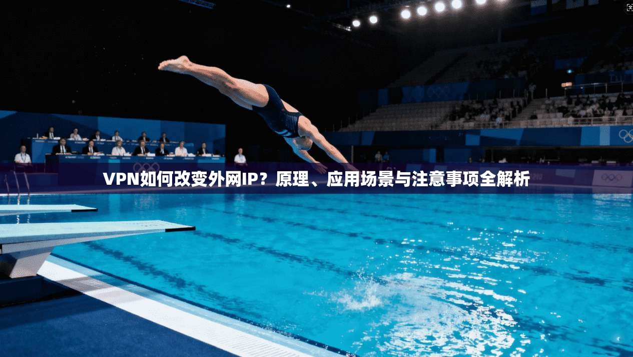 VPN如何改变外网IP？原理、应用场景与注意事项全解析
