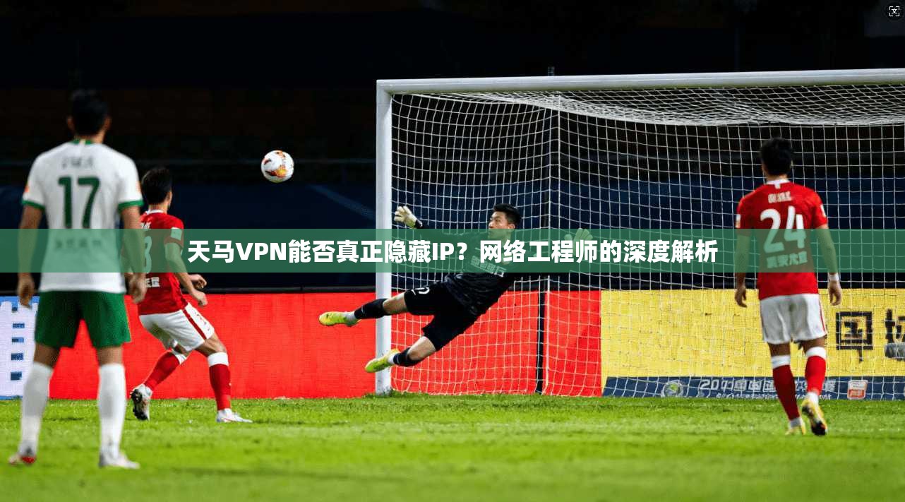 天马VPN能否真正隐藏IP？网络工程师的深度解析