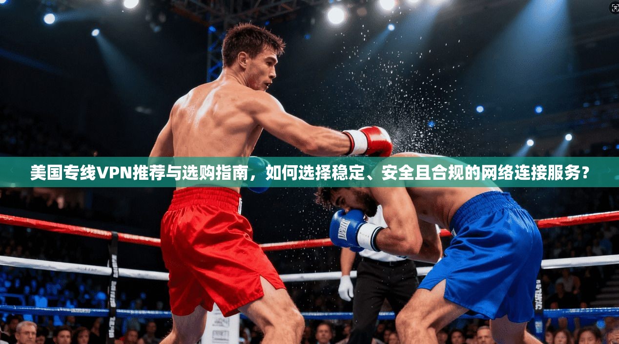 美国专线VPN推荐与选购指南，如何选择稳定、安全且合规的网络连接服务？