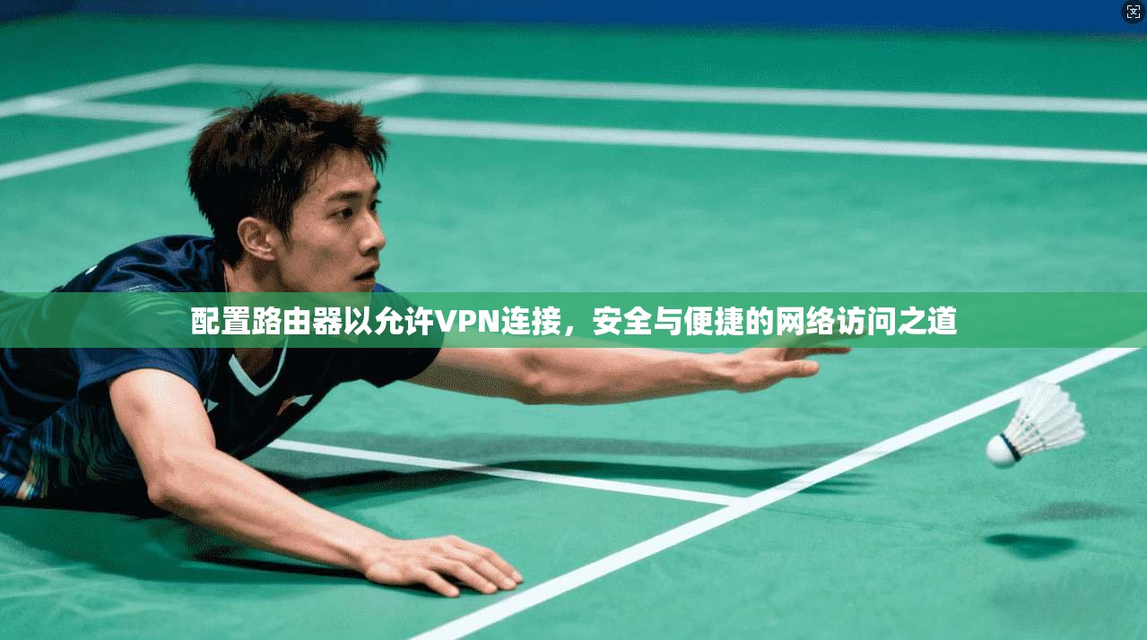 配置路由器以允许VPN连接，安全与便捷的网络访问之道