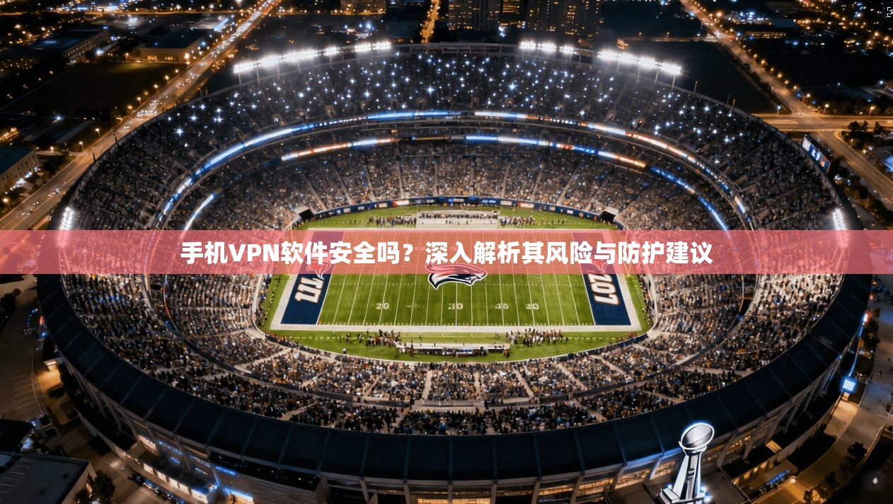 手机VPN软件安全吗？深入解析其风险与防护建议