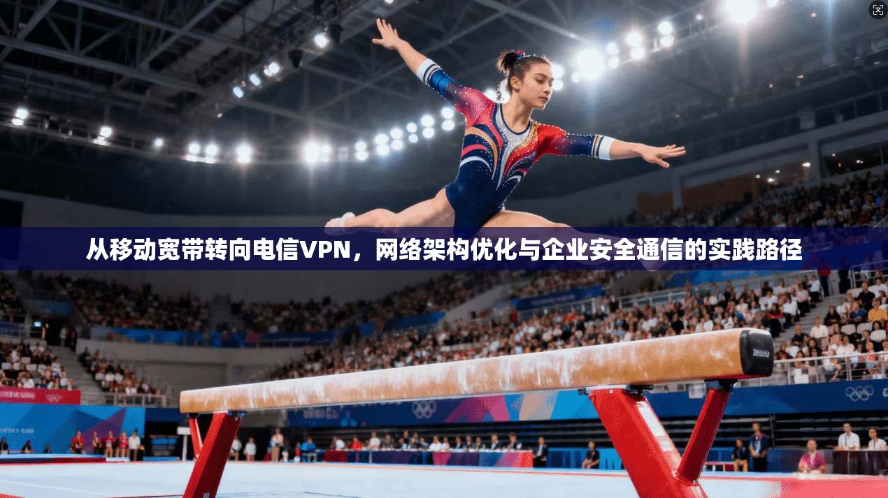 从移动宽带转向电信VPN，网络架构优化与企业安全通信的实践路径