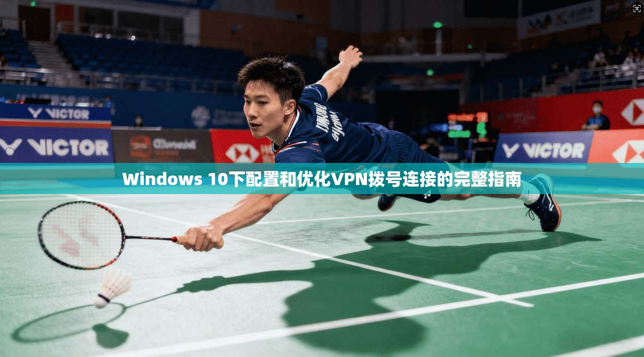 Windows 10下配置和优化VPN拨号连接的完整指南