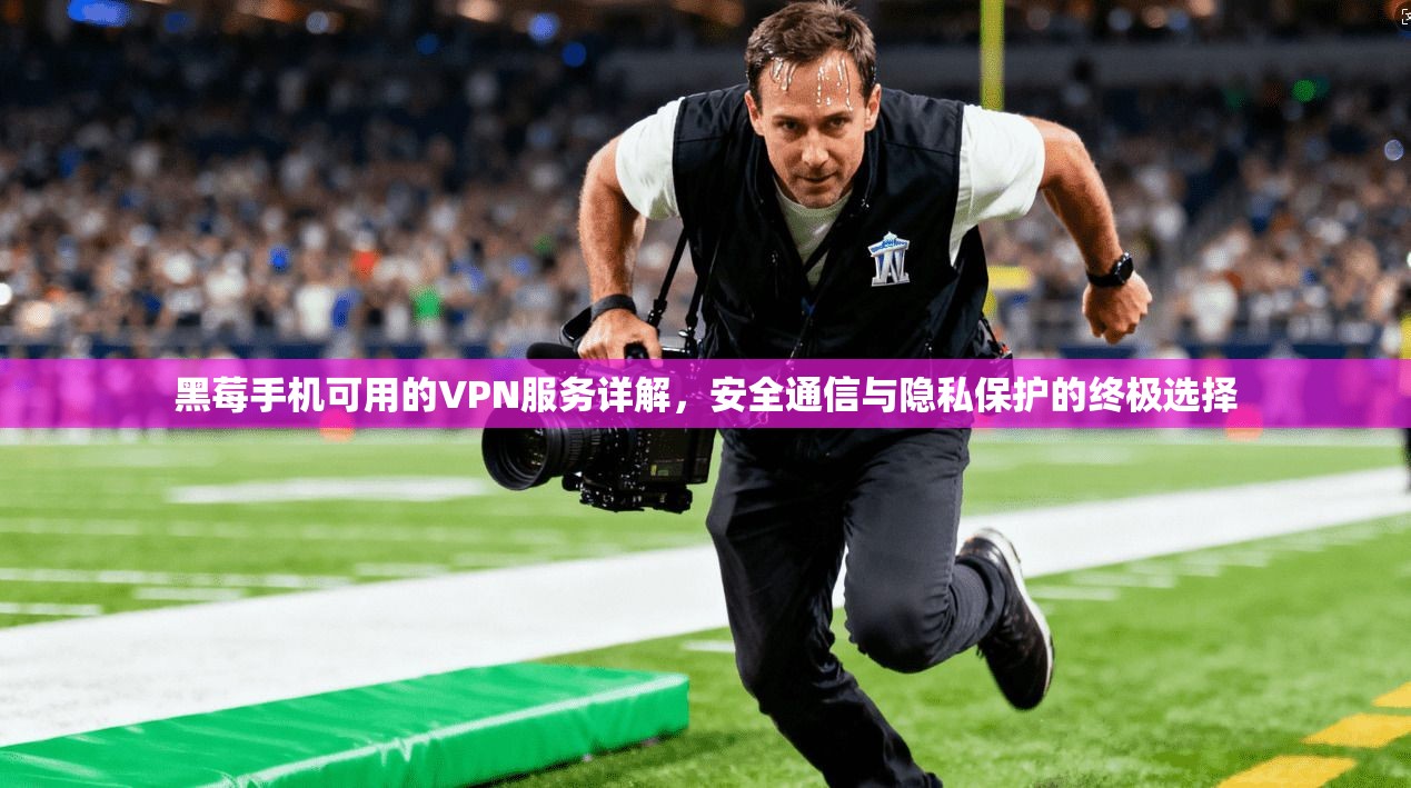 黑莓手机可用的VPN服务详解，安全通信与隐私保护的终极选择