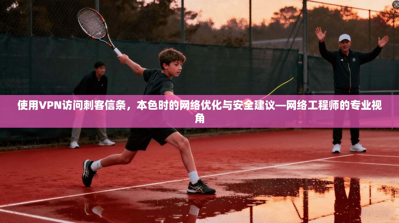 使用VPN访问刺客信条，本色时的网络优化与安全建议—网络工程师的专业视角
