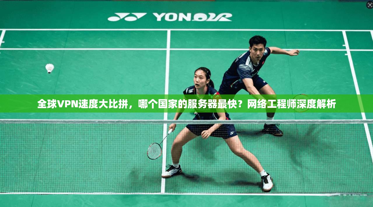 全球VPN速度大比拼，哪个国家的服务器最快？网络工程师深度解析
