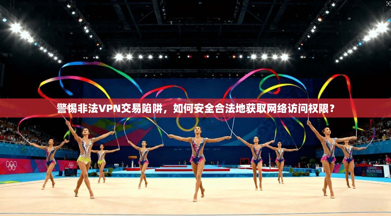警惕非法VPN交易陷阱，如何安全合法地获取网络访问权限？