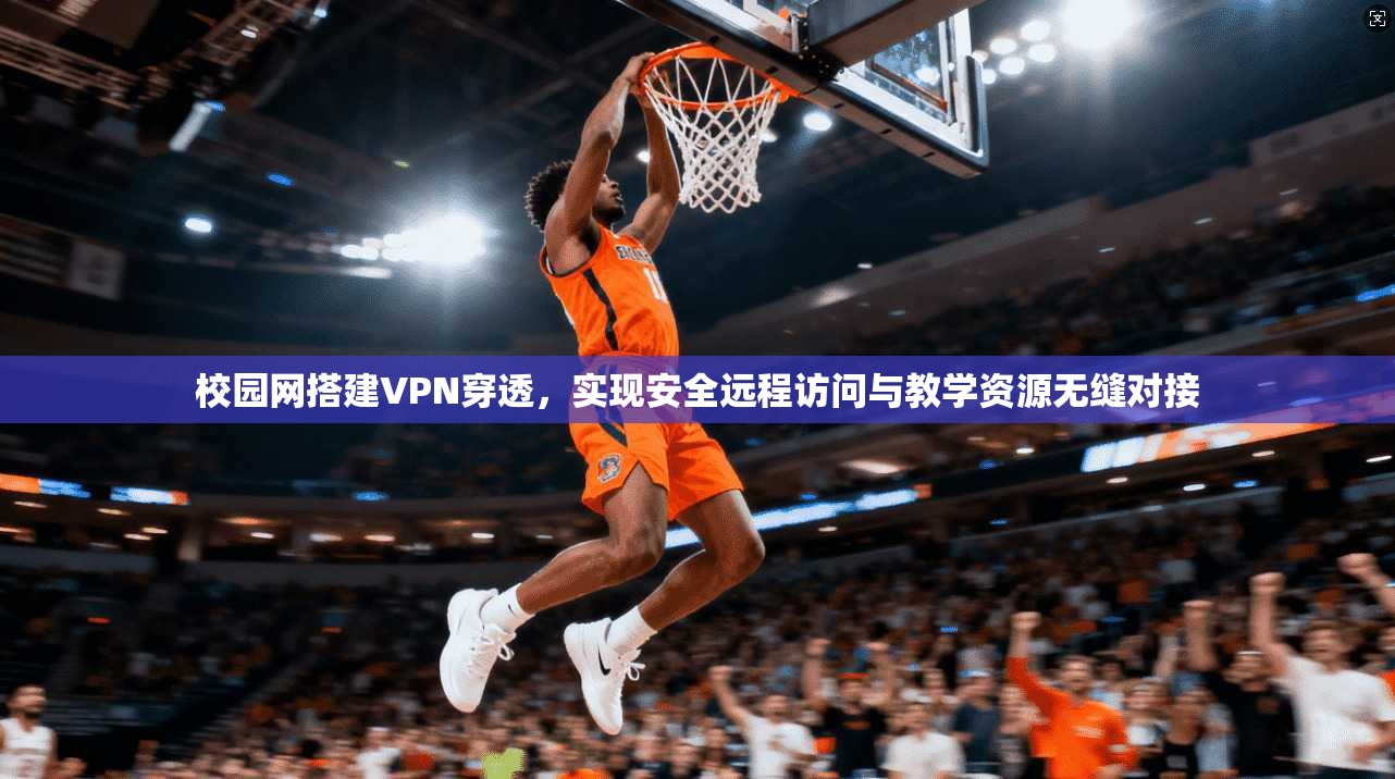 校园网搭建VPN穿透，实现安全远程访问与教学资源无缝对接