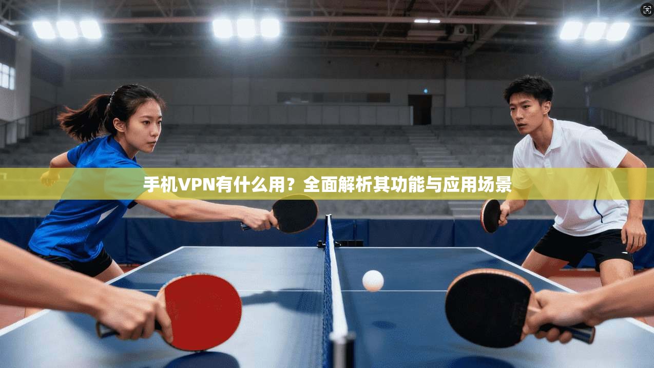 手机VPN有什么用？全面解析其功能与应用场景