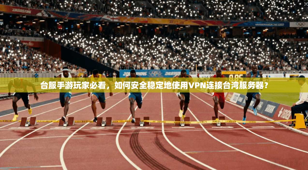 台服手游玩家必看，如何安全稳定地使用VPN连接台湾服务器？