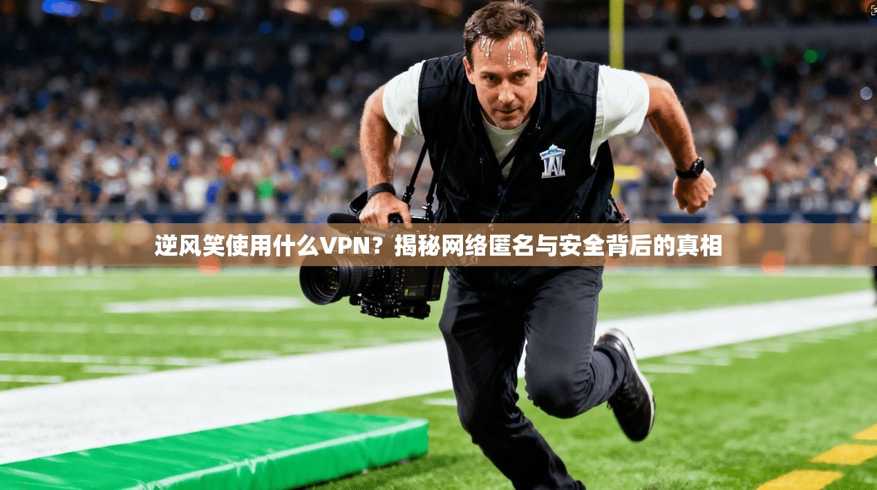 逆风笑使用什么VPN？揭秘网络匿名与安全背后的真相