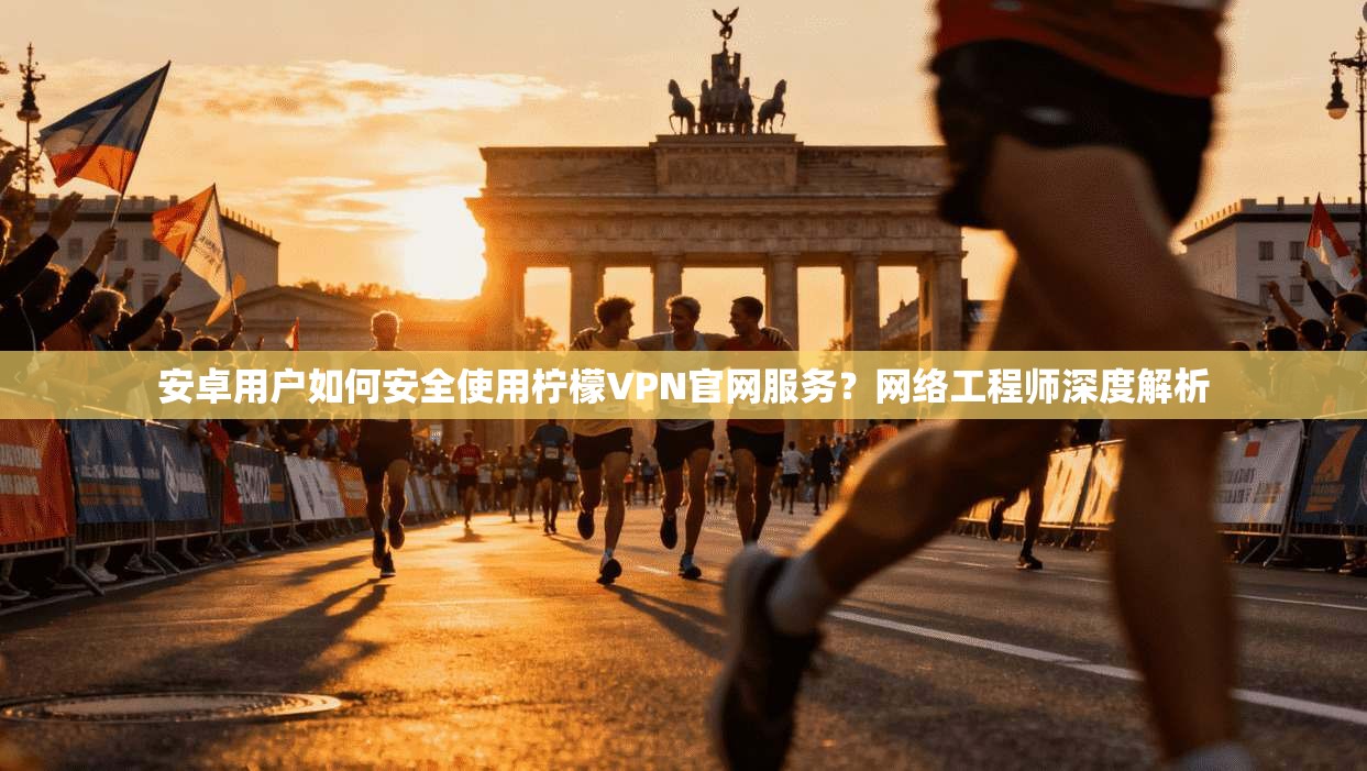 安卓用户如何安全使用柠檬VPN官网服务？网络工程师深度解析