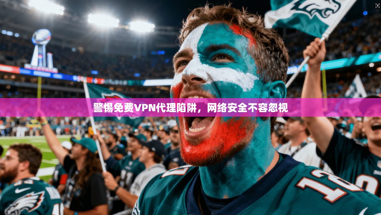 警惕免费VPN代理陷阱，网络安全不容忽视