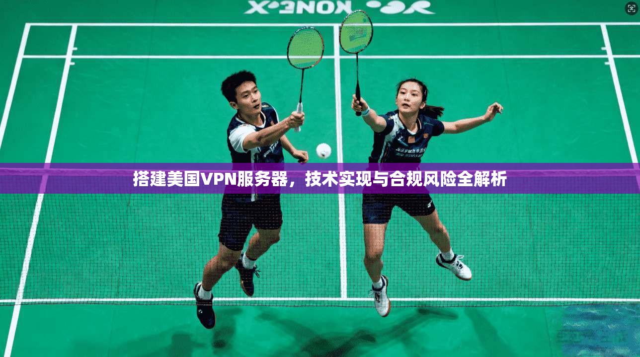搭建美国VPN服务器，技术实现与合规风险全解析