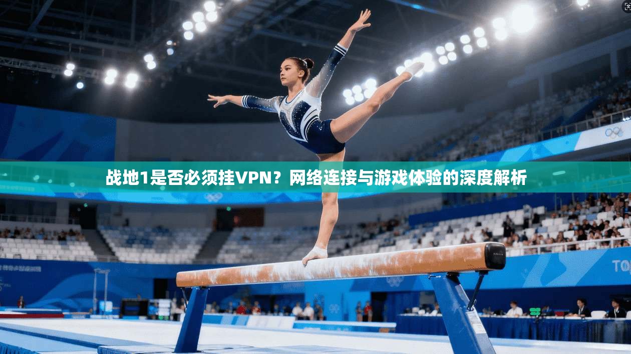 战地1是否必须挂VPN？网络连接与游戏体验的深度解析
