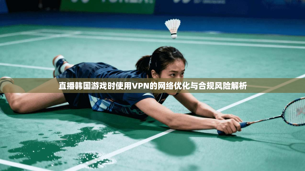 直播韩国游戏时使用VPN的网络优化与合规风险解析