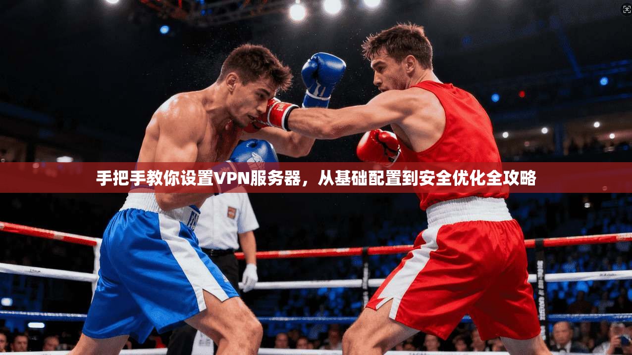 手把手教你设置VPN服务器，从基础配置到安全优化全攻略