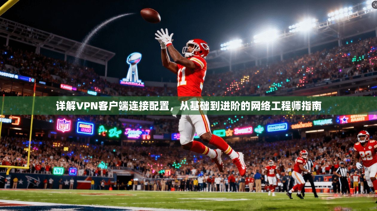 详解VPN客户端连接配置，从基础到进阶的网络工程师指南
