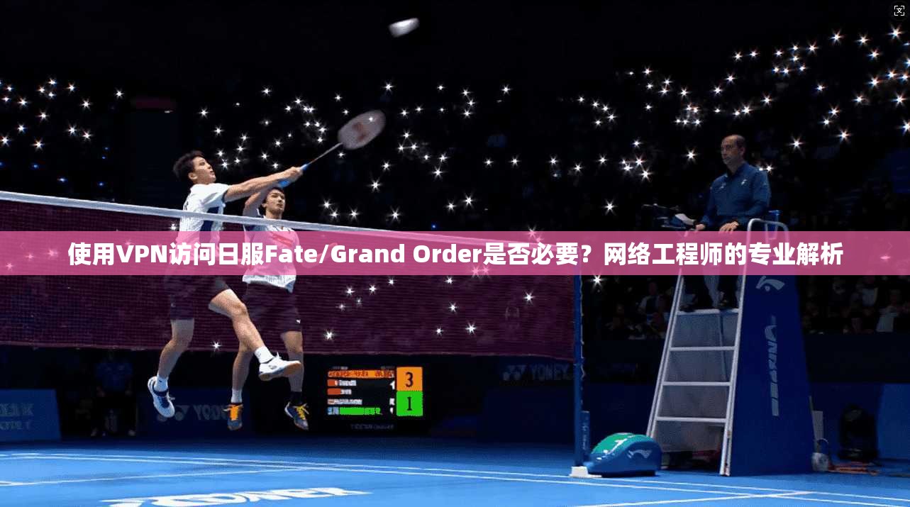 使用VPN访问日服Fate/Grand Order是否必要？网络工程师的专业解析