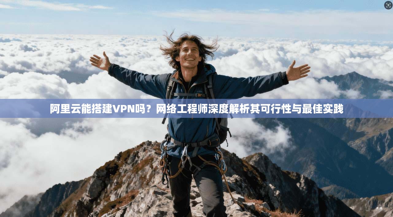 阿里云能搭建VPN吗？网络工程师深度解析其可行性与最佳实践