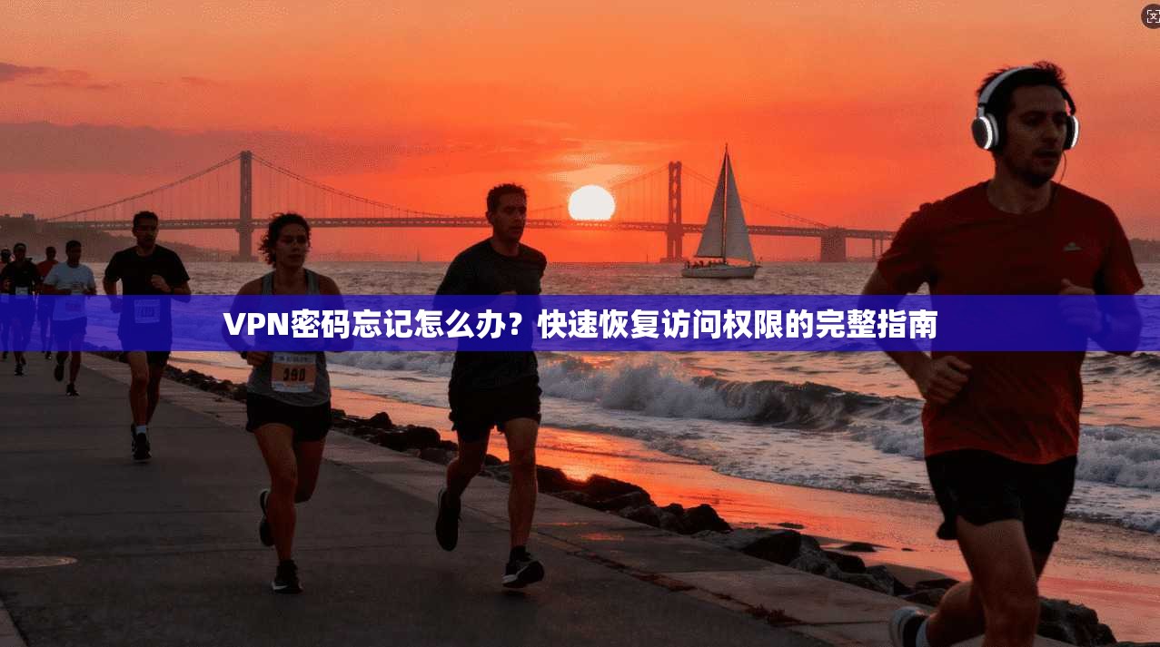 VPN密码忘记怎么办？快速恢复访问权限的完整指南