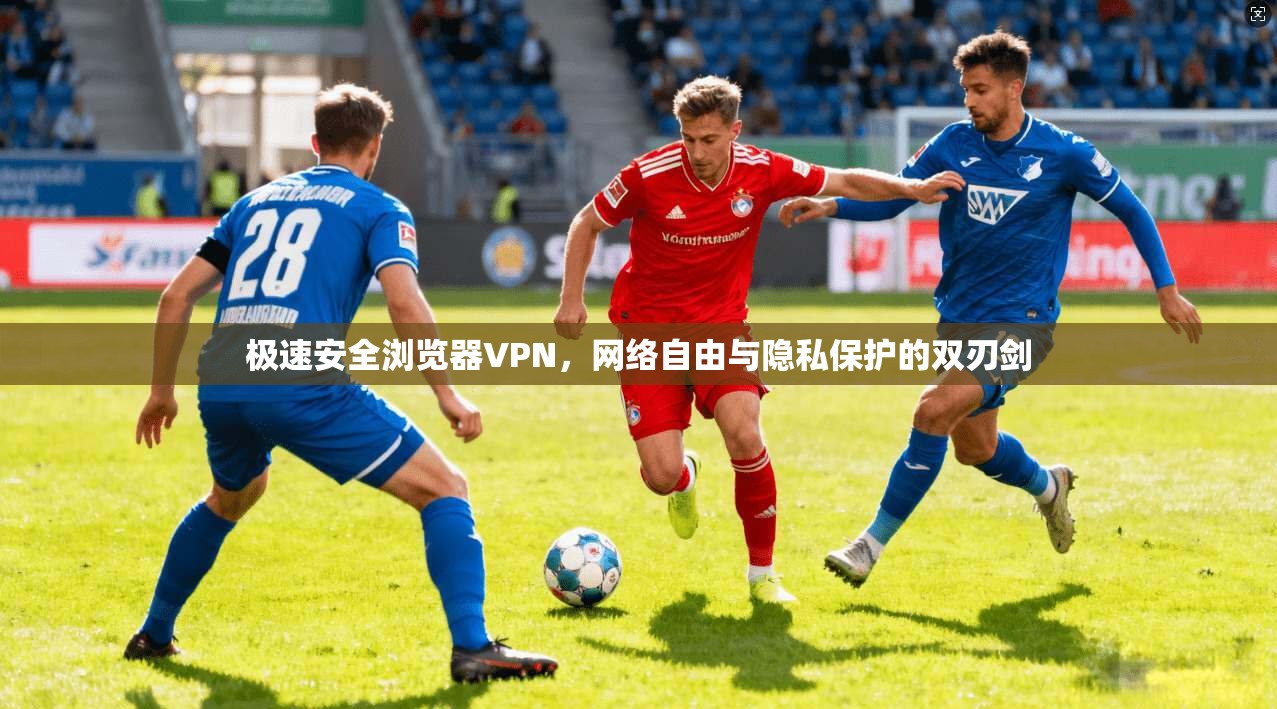 极速安全浏览器VPN，网络自由与隐私保护的双刃剑