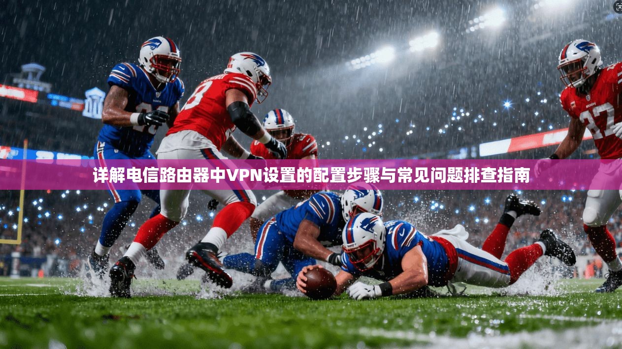 详解电信路由器中VPN设置的配置步骤与常见问题排查指南