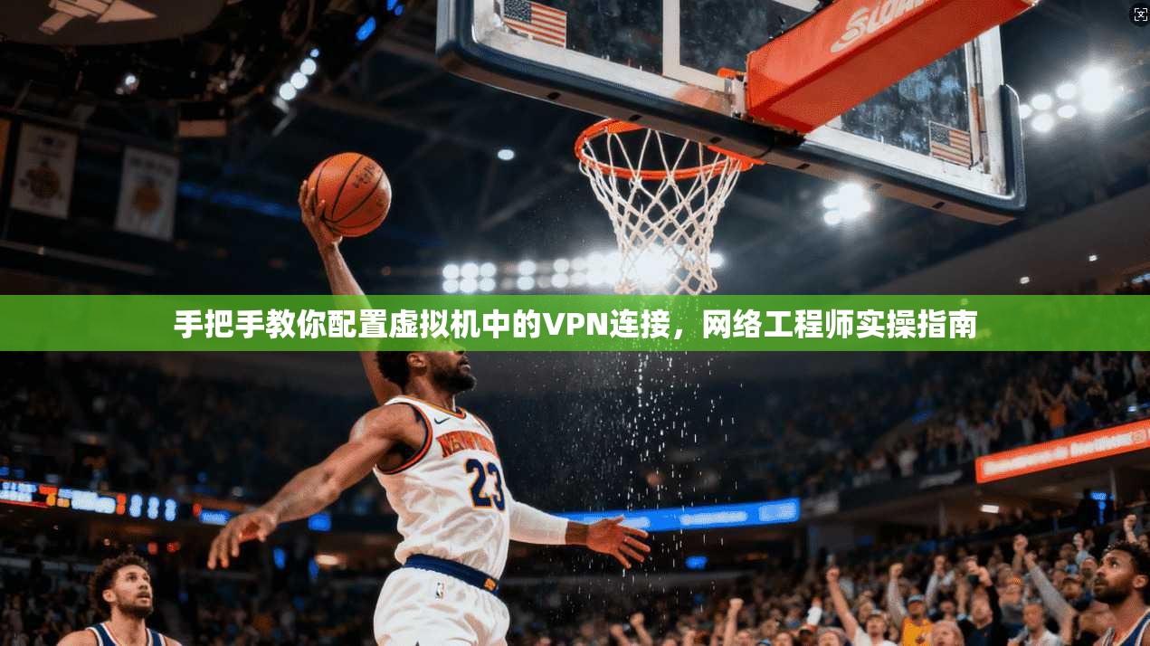 手把手教你配置虚拟机中的VPN连接，网络工程师实操指南