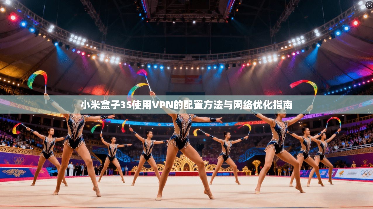 小米盒子3S使用VPN的配置方法与网络优化指南