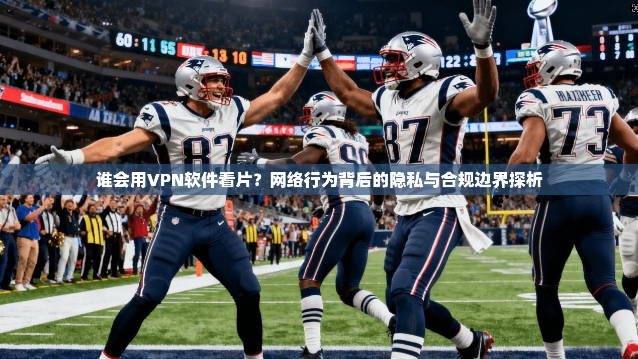 谁会用VPN软件看片？网络行为背后的隐私与合规边界探析