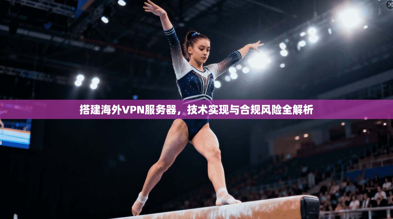 搭建海外VPN服务器，技术实现与合规风险全解析