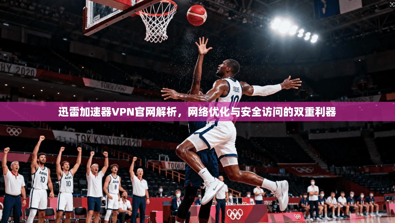 迅雷加速器VPN官网解析，网络优化与安全访问的双重利器